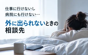 仕事に行けないし病院にも行けない｜外に出られないときの相談先はどこ？