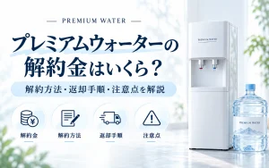 プレミアムウォーターの解約金はいくら？解約方法・返却手順・注意点を解説